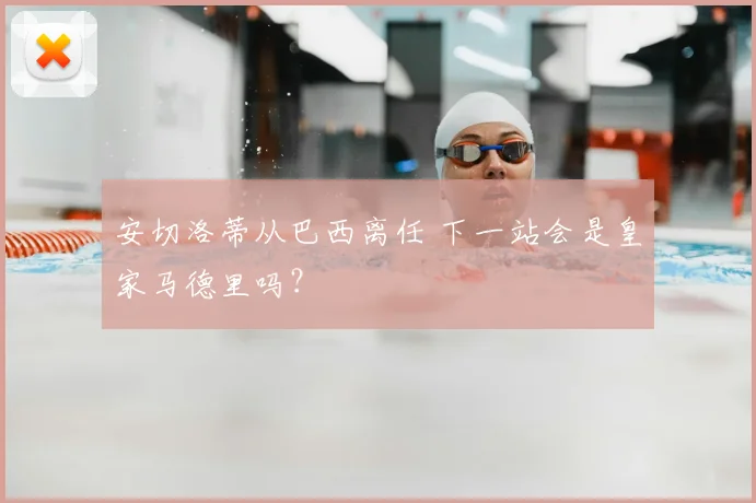 安切洛蒂从巴西离任 下一站会是皇家马德里吗？