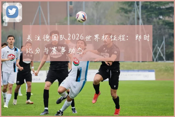 关注德国队2026世界杯征程:即时比分与赛事动态