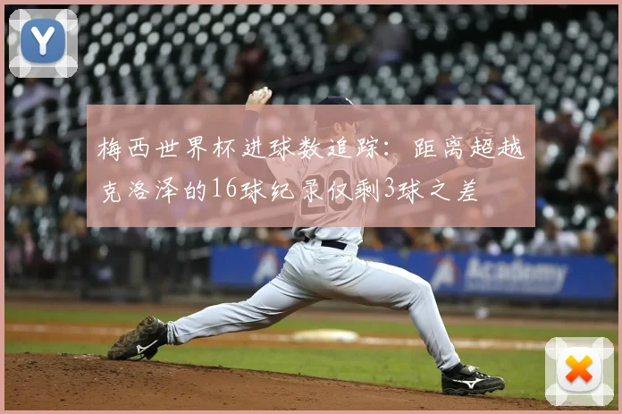 梅西世界杯进球数追踪：距离超越克洛泽的16球纪录仅剩3球之差