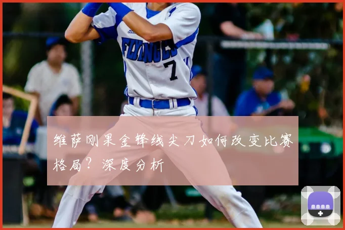 维萨刚果金锋线尖刀如何改变比赛格局?深度分析