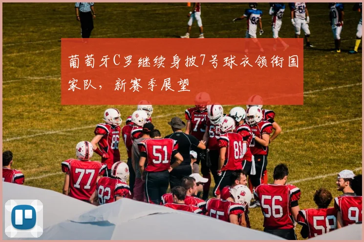 葡萄牙C罗继续身披7号球衣领衔国家队,新赛季展望