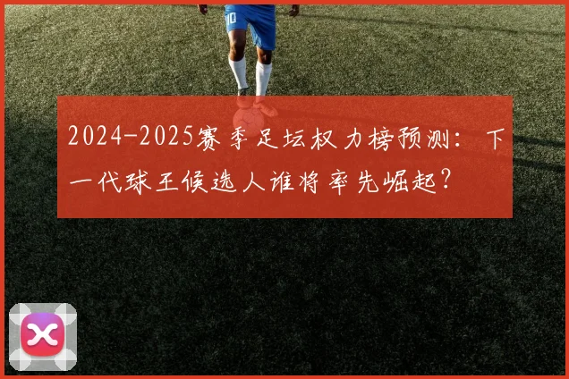 2024-2025赛季足坛权力榜预测：下一代球王候选人谁将率先崛起？