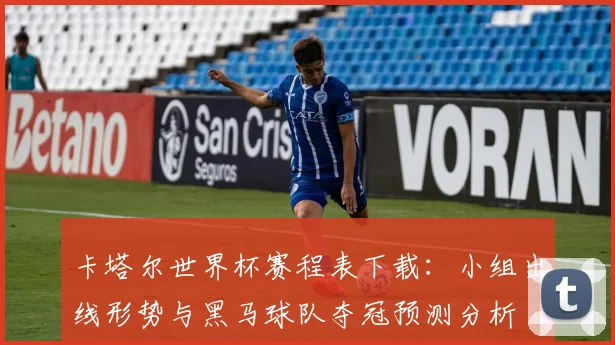 卡塔尔世界杯赛程表下载：小组出线形势与黑马球队夺冠预测分析