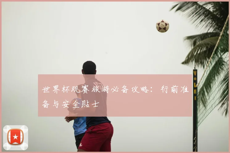 世界杯观赛旅游必备攻略:行前准备与安全贴士