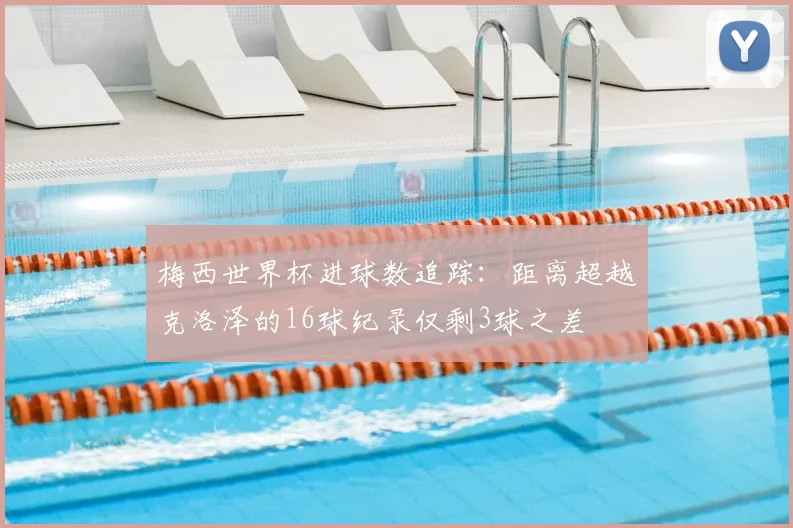梅西世界杯进球数追踪:距离超越克洛泽的16球纪录仅剩3球之差
