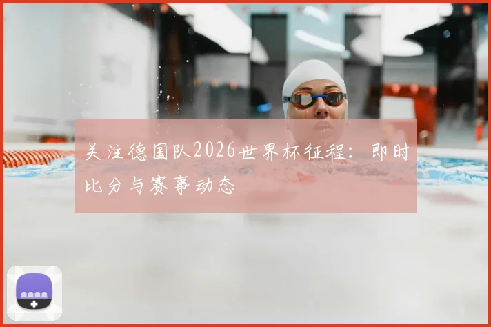 关注德国队2026世界杯征程:即时比分与赛事动态