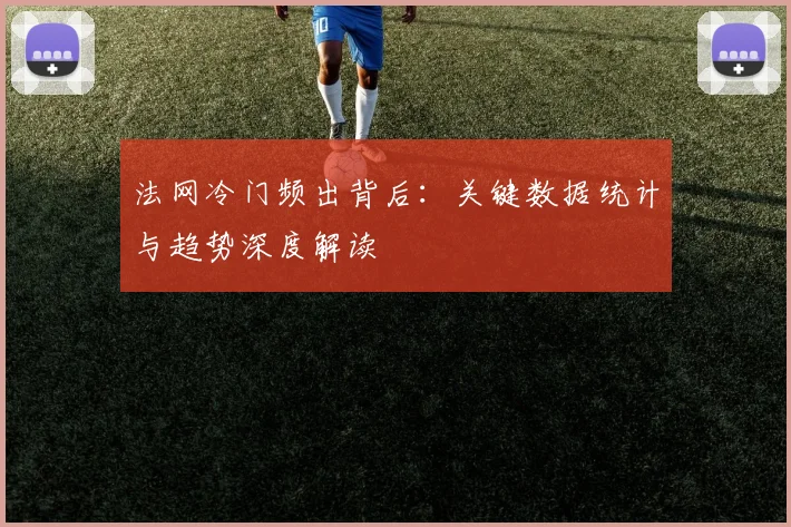 法网冷门频出背后：关键数据统计与趋势深度解读