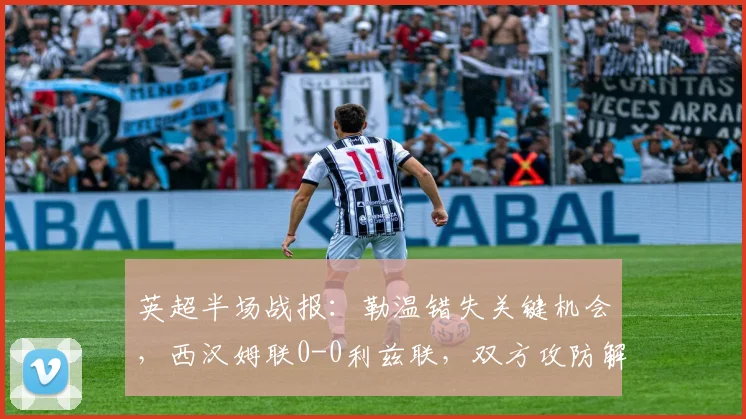 英超半场战报：勒温错失关键机会，西汉姆联0-0利兹联，双方攻防解析