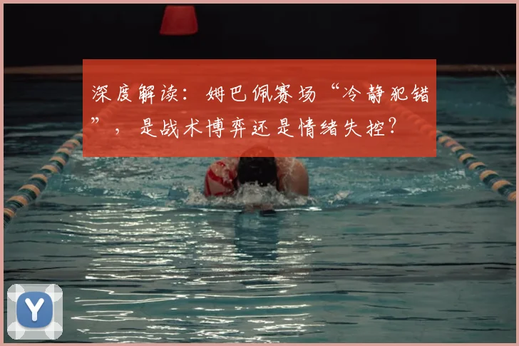 深度解读：姆巴佩赛场“冷静犯错”，是战术博弈还是情绪失控？