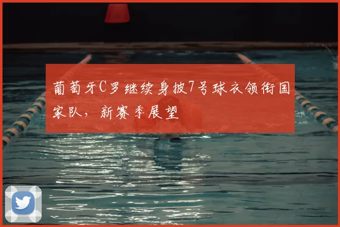 葡萄牙C罗继续身披7号球衣领衔国家队,新赛季展望