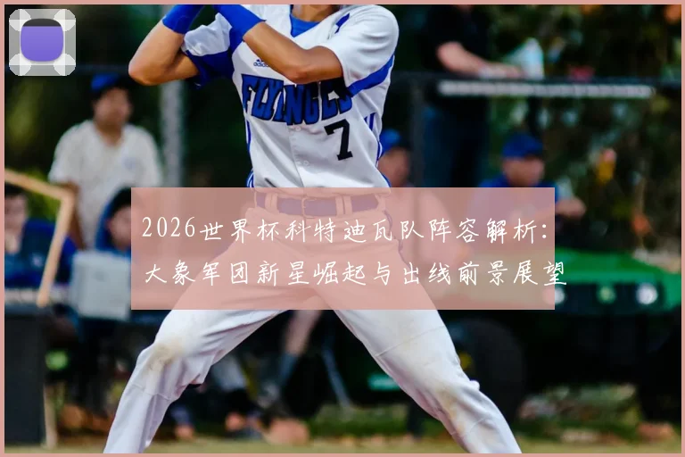 2026世界杯科特迪瓦队阵容解析：大象军团新星崛起与出线前景展望