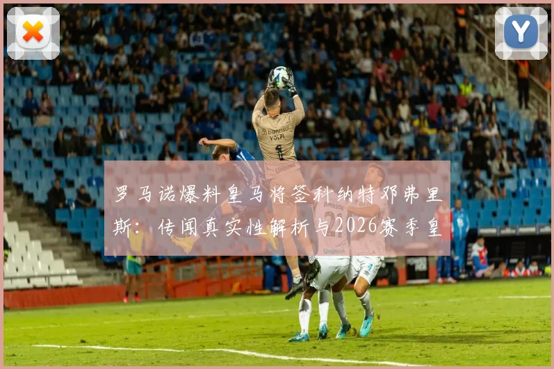 罗马诺爆料皇马将签科纳特邓弗里斯：传闻真实性解析与2026赛季皇马后防引援目标前瞻