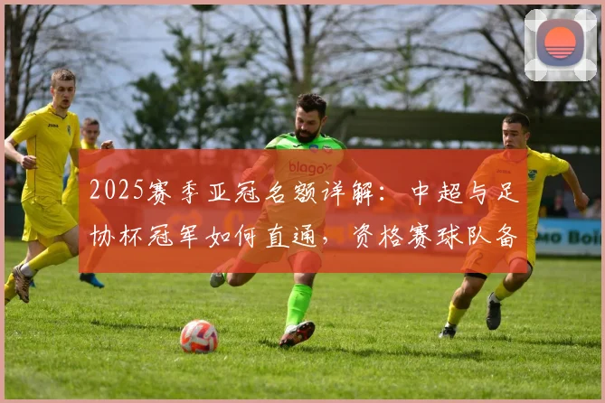 2025赛季亚冠名额详解：中超与足协杯冠军如何直通，资格赛球队备战分析