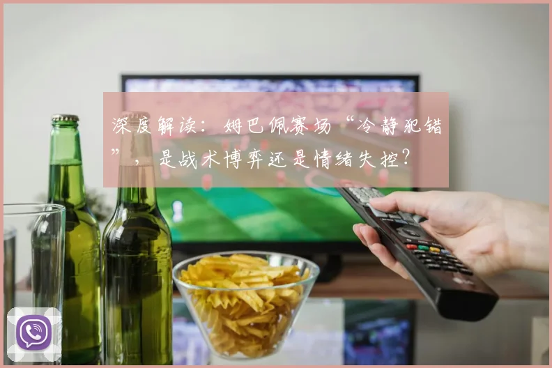 深度解读：姆巴佩赛场“冷静犯错”，是战术博弈还是情绪失控？