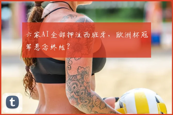 六家AI全部押注西班牙,欧洲杯冠军悬念终结?