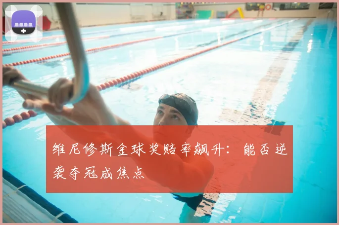 维尼修斯金球奖赔率飙升：能否逆袭夺冠成焦点