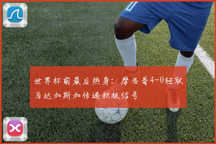 世界杯前最后热身：摩洛哥4-0轻取马达加斯加传递积极信号