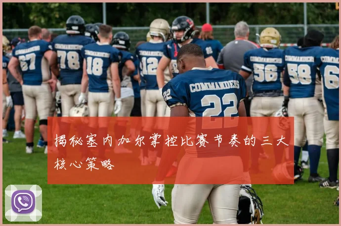 揭秘塞内加尔掌控比赛节奏的三大核心策略