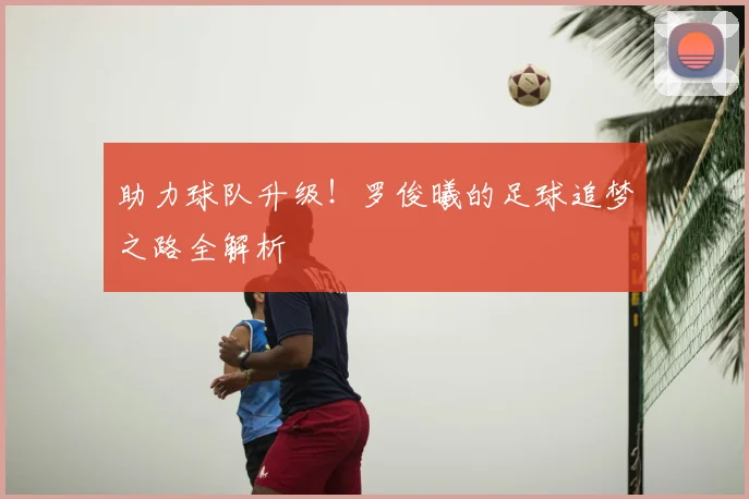 助力球队升级！罗俊曦的足球追梦之路全解析